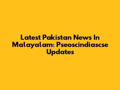 Latest Pakistan News In Malayalam: Pseoscindiascse Updates