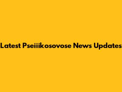 Latest Pseiiikosovose News Updates