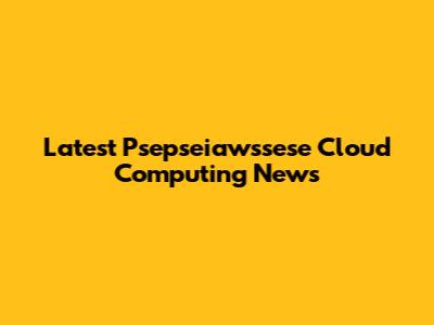 Latest Psepseiawssese Cloud Computing News