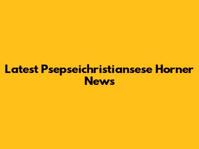 Latest Psepseichristiansese Horner News