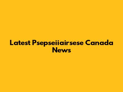 Latest Psepseiiairsese Canada News