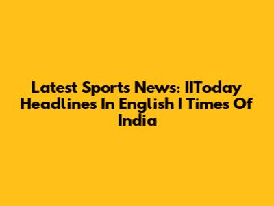 Latest Sports News: IIToday Headlines In English | Times Of India