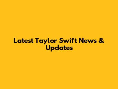Latest Taylor Swift News & Updates
