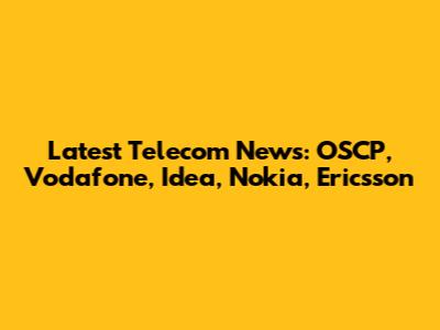 Latest Telecom News: OSCP, Vodafone, Idea, Nokia, Ericsson