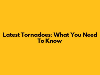 Latest Tornadoes: What You Need To Know