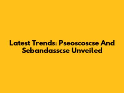 Latest Trends: Pseoscoscse And Sebandasscse Unveiled