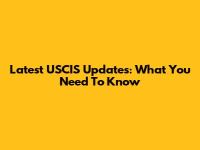Latest USCIS Updates: What You Need To Know