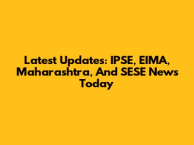 Latest Updates: IPSE, EIMA, Maharashtra, And SESE News Today