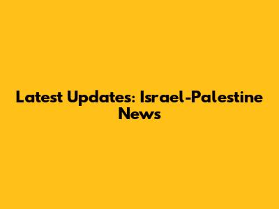 Latest Updates: Israel-Palestine News