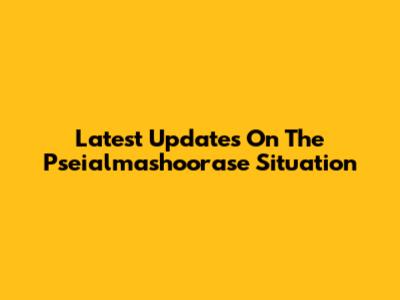 Latest Updates On The Pseialmashoorase Situation