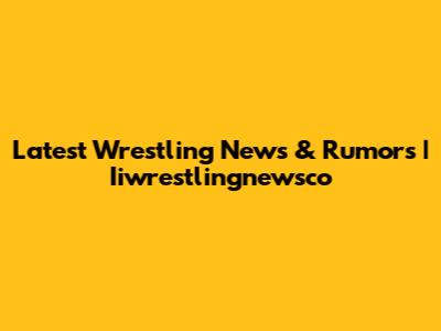 Latest Wrestling News & Rumors | Iiwrestlingnewsco