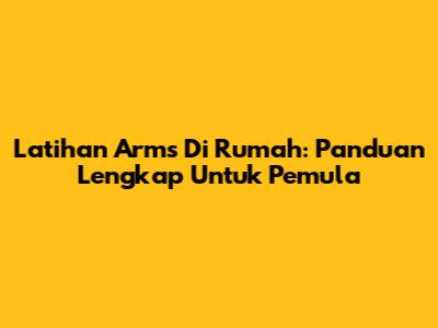 Latihan Arms Di Rumah: Panduan Lengkap Untuk Pemula