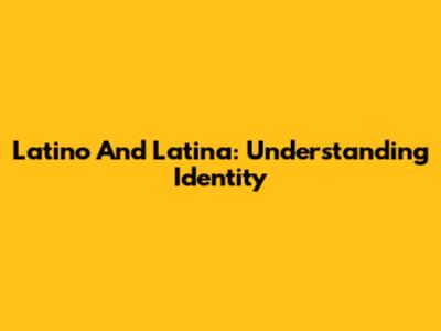 Latino And Latina: Understanding Identity