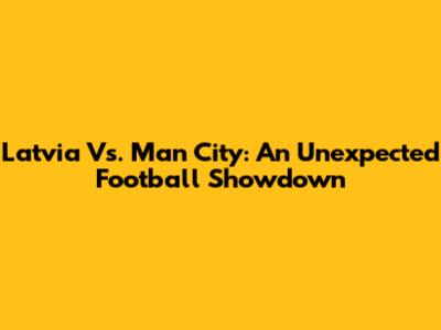 Latvia Vs. Man City: An Unexpected Football Showdown