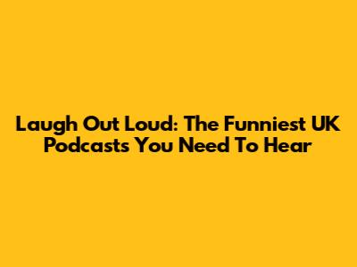 Laugh Out Loud: The Funniest UK Podcasts You Need To Hear