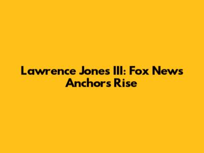 Lawrence Jones III: Fox News Anchor's Rise