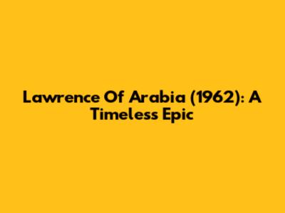 Lawrence Of Arabia (1962): A Timeless Epic