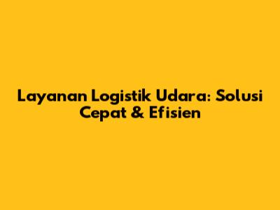 Layanan Logistik Udara: Solusi Cepat & Efisien