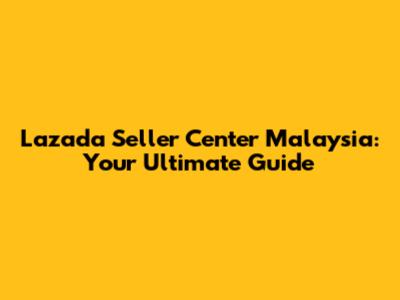 Lazada Seller Center Malaysia: Your Ultimate Guide