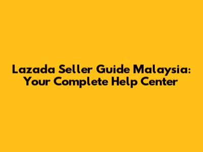 Lazada Seller Guide Malaysia: Your Complete Help Center
