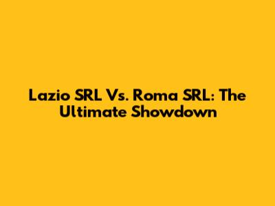 Lazio SRL Vs. Roma SRL: The Ultimate Showdown