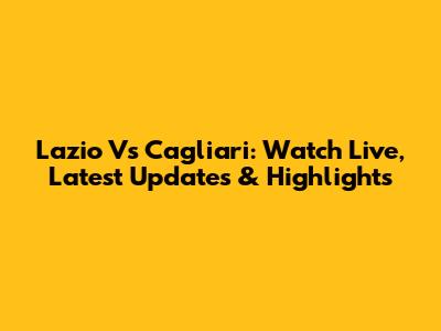 Lazio Vs Cagliari: Watch Live, Latest Updates & Highlights