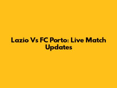 Lazio Vs FC Porto: Live Match Updates
