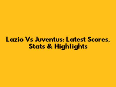 Lazio Vs Juventus: Latest Scores, Stats & Highlights