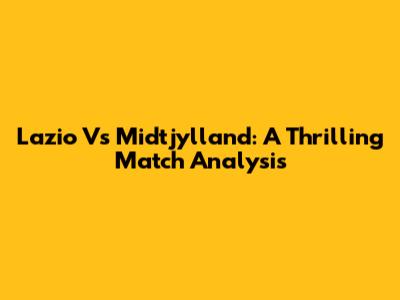 Lazio Vs Midtjylland: A Thrilling Match Analysis