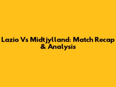 Lazio Vs Midtjylland: Match Recap & Analysis