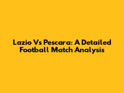 Lazio Vs Pescara: A Detailed Football Match Analysis