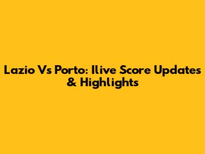 Lazio Vs Porto: Ilive Score Updates & Highlights