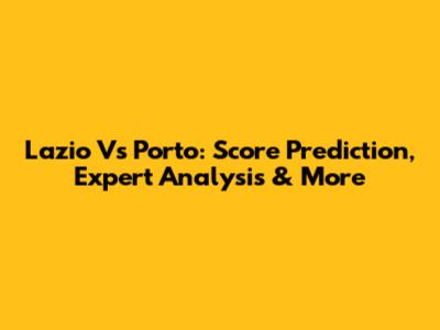 Lazio Vs Porto: Score Prediction, Expert Analysis & More
