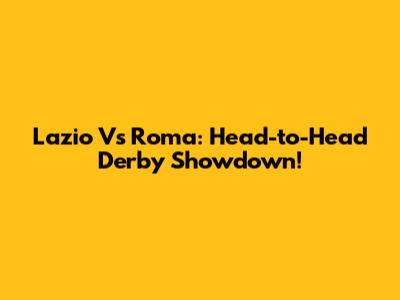 Lazio Vs Roma: Head-to-Head Derby Showdown!