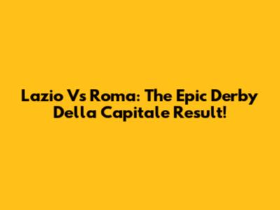 Lazio Vs Roma: The Epic Derby Della Capitale Result!