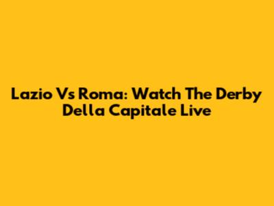 Lazio Vs Roma: Watch The Derby Della Capitale Live