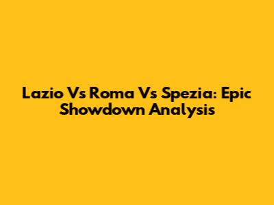 Lazio Vs Roma Vs Spezia: Epic Showdown Analysis