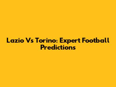 Lazio Vs Torino: Expert Football Predictions