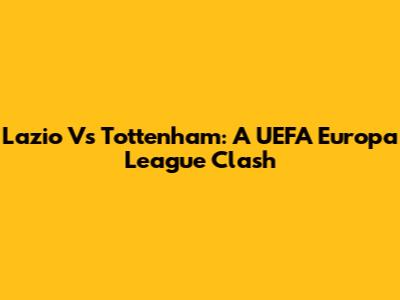 Lazio Vs Tottenham: A UEFA Europa League Clash