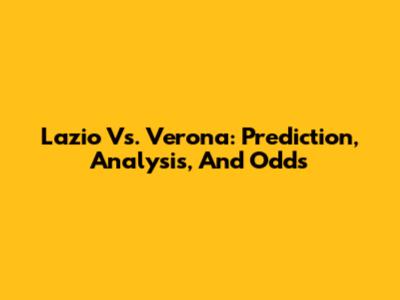 Lazio Vs. Verona: Prediction, Analysis, And Odds