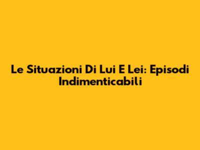 Le Situazioni Di Lui E Lei: Episodi Indimenticabili