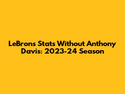 LeBron's Stats Without Anthony Davis: 2023-24 Season