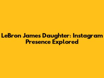 LeBron James' Daughter: Instagram Presence Explored