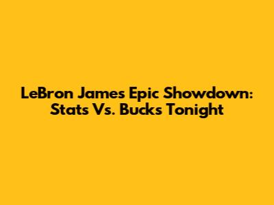 LeBron James' Epic Showdown: Stats Vs. Bucks Tonight