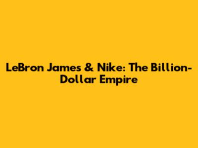 LeBron James & Nike: The Billion-Dollar Empire