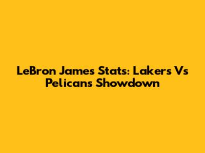 LeBron James Stats: Lakers Vs Pelicans Showdown