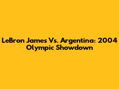 LeBron James Vs. Argentina: 2004 Olympic Showdown