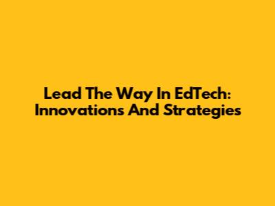 Lead The Way In EdTech: Innovations And Strategies