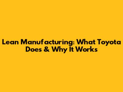 Lean Manufacturing: What Toyota Does & Why It Works