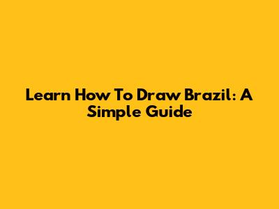 Learn How To Draw Brazil: A Simple Guide